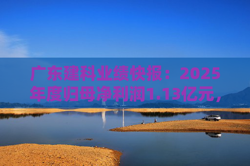 广东建科业绩快报：2025年度归母净利润1.13亿元，同比增长5.6%
