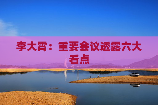 李大霄：重要会议透露六大看点