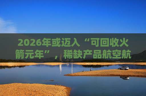 2026年或迈入“可回收火箭元年”，稀缺产品航空航天ETF（563380）连续3个交易日获资金流入