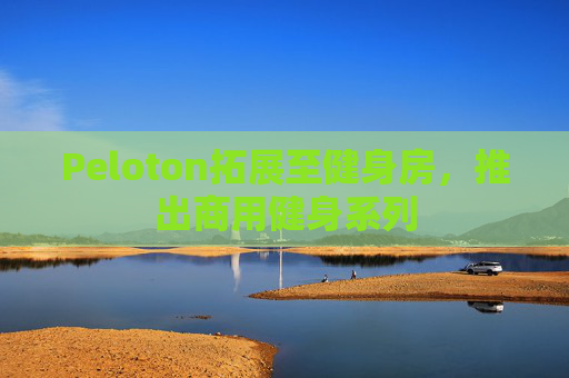 Peloton拓展至健身房，推出商用健身系列