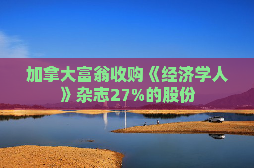 加拿大富翁收购《经济学人》杂志27%的股份