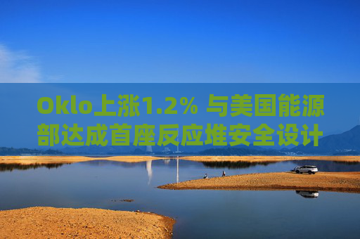 Oklo上涨1.2% 与美国能源部达成首座反应堆安全设计协议