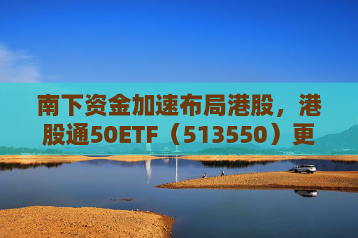 南下资金加速布局港股，港股通50ETF（513550）更名“港股通50ETF华泰柏瑞”