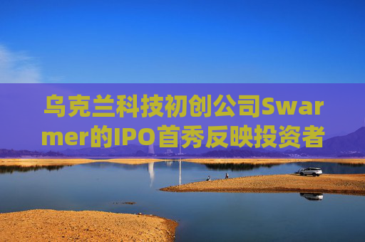 乌克兰科技初创公司Swarmer的IPO首秀反映投资者押注AI驱动防御系统