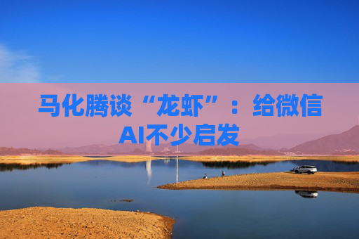 马化腾谈“龙虾”：给微信AI不少启发