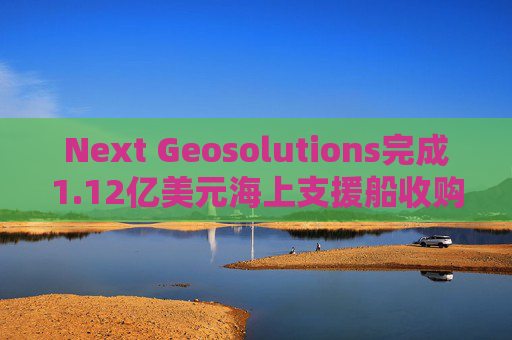 Next Geosolutions完成1.12亿美元海上支援船收购