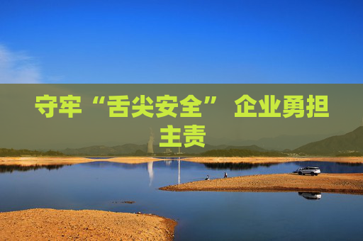 守牢“舌尖安全” 企业勇担主责