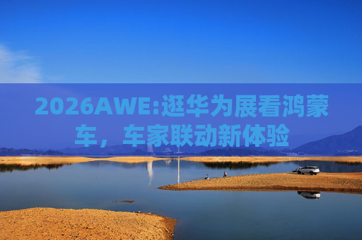 2026AWE:逛华为展看鸿蒙车，车家联动新体验