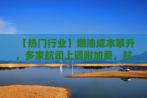 【热门行业】燃油成本攀升，多家航司上调附加费，航空板块怎么走？