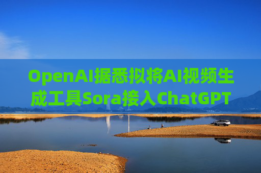 OpenAI据悉拟将AI视频生成工具Sora接入ChatGPT