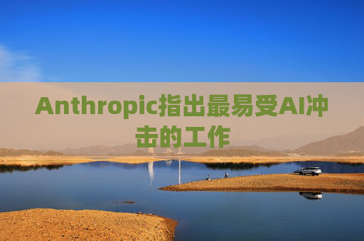 Anthropic指出最易受AI冲击的工作