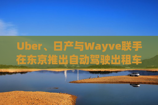 Uber、日产与Wayve联手在东京推出自动驾驶出租车服务