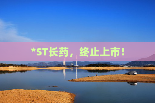 *ST长药，终止上市！