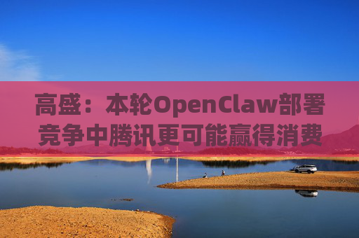 高盛：本轮OpenClaw部署竞争中腾讯更可能赢得消费端流量