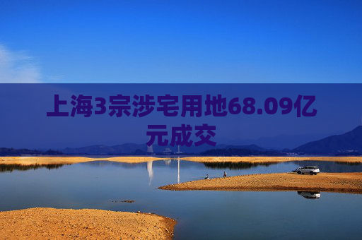 上海3宗涉宅用地68.09亿元成交