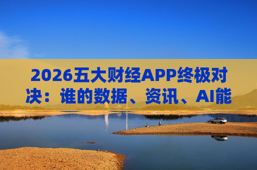 2026五大财经APP终极对决：谁的数据、资讯、AI能征服市场？