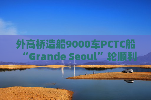 外高桥造船9000车PCTC船“Grande Seoul”轮顺利签字交付