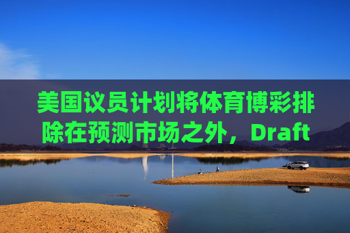 美国议员计划将体育博彩排除在预测市场之外，DraftKings与Flutter股价大涨