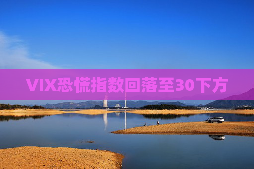 VIX恐慌指数回落至30下方