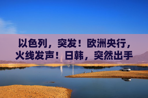 以色列，突发！欧洲央行，火线发声！日韩，突然出手！
