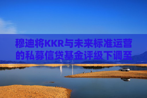 穆迪将KKR与未来标准运营的私募信贷基金评级下调至垃圾级