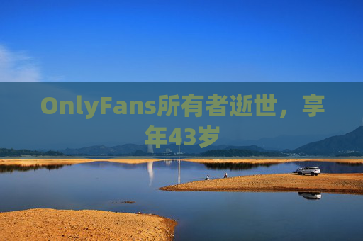 OnlyFans所有者逝世，享年43岁
