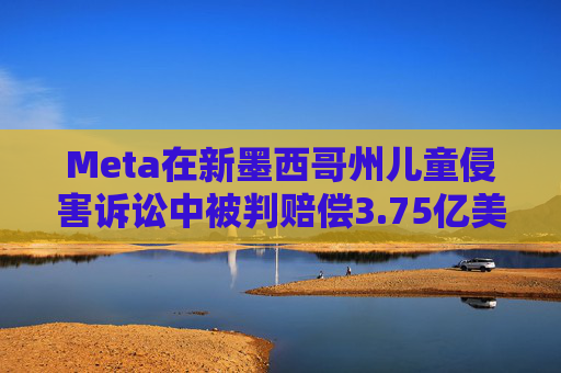 Meta在新墨西哥州儿童侵害诉讼中被判赔偿3.75亿美元