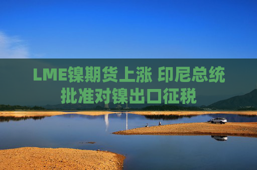 LME镍期货上涨 印尼总统批准对镍出口征税