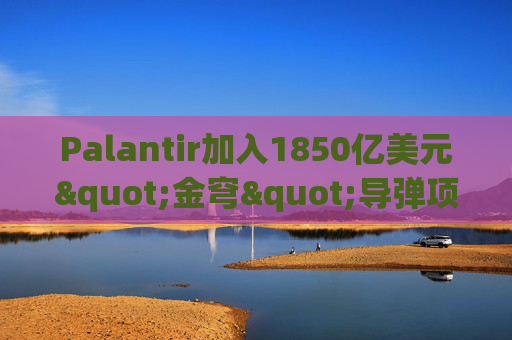 Palantir加入1850亿美元"金穹"导弹项目