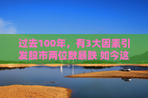 过去100年，有3大因素引发股市两位数暴跌 如今这3大因素全部生效