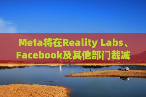Meta将在Reality Labs、Facebook及其他部门裁减数百个岗位