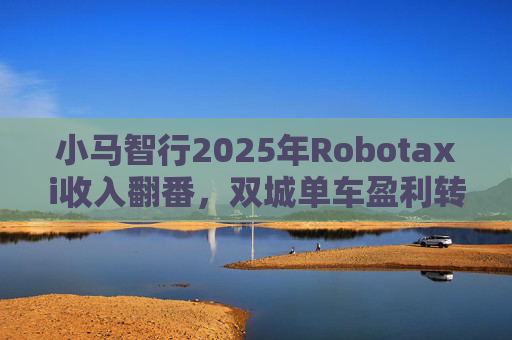 小马智行2025年Robotaxi收入翻番，双城单车盈利转正，2026年加速海内外超20城落地