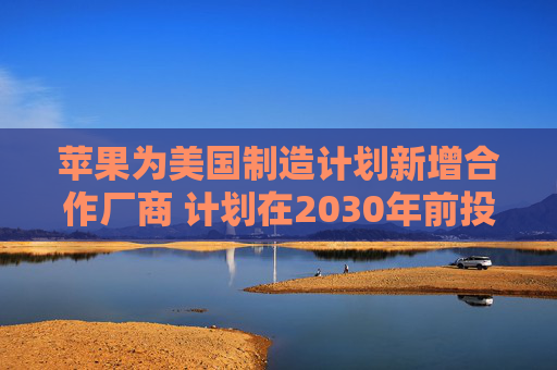 苹果为美国制造计划新增合作厂商 计划在2030年前投资4亿美元