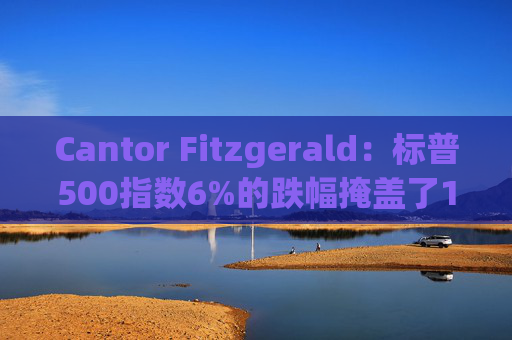 Cantor Fitzgerald：标普500指数6%的跌幅掩盖了14%的估值重置，应视其为机遇