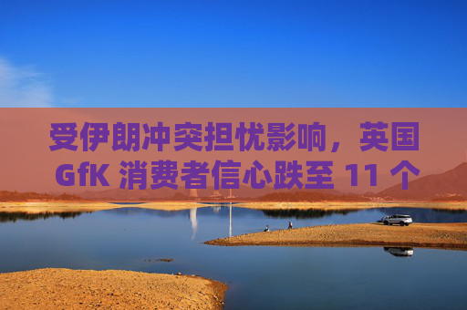 受伊朗冲突担忧影响，英国 GfK 消费者信心跌至 11 个月低点