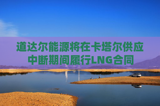 道达尔能源将在卡塔尔供应中断期间履行LNG合同