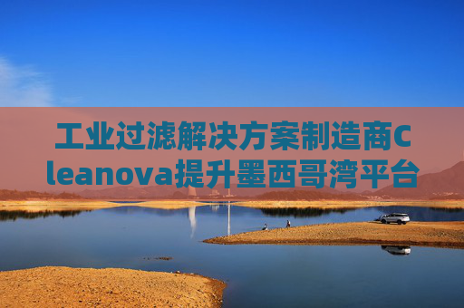 工业过滤解决方案制造商Cleanova提升墨西哥湾平台海水注入能力