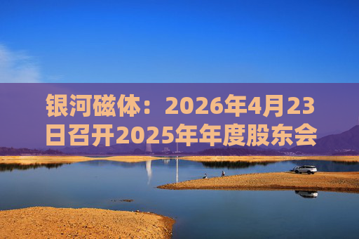 银河磁体：2026年4月23日召开2025年年度股东会