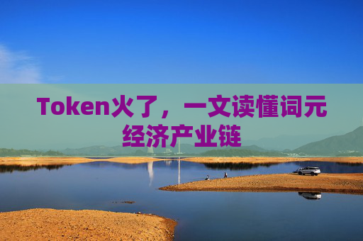 Token火了，一文读懂词元经济产业链