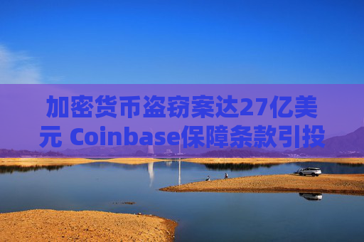 加密货币盗窃案达27亿美元 Coinbase保障条款引投资者疑虑