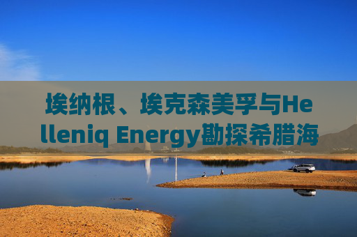 埃纳根、埃克森美孚与Helleniq Energy勘探希腊海上区块