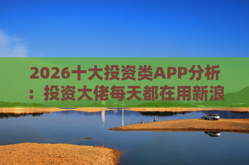 2026十大投资类APP分析：投资大佬每天都在用新浪财经APP