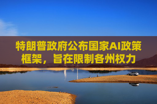 特朗普政府公布国家AI政策框架，旨在限制各州权力