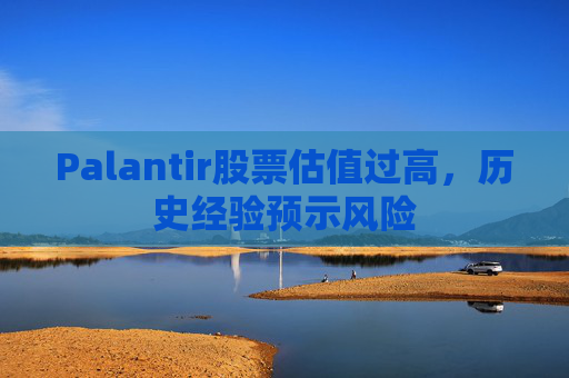 Palantir股票估值过高，历史经验预示风险