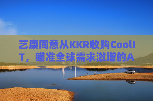 艺康同意从KKR收购CoolIT，瞄准全球需求激增的AI数据中心冷却市场