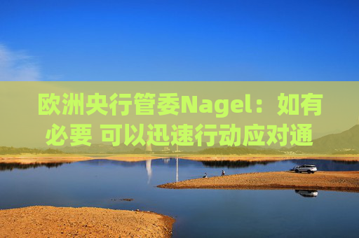 欧洲央行管委Nagel：如有必要 可以迅速行动应对通胀风险