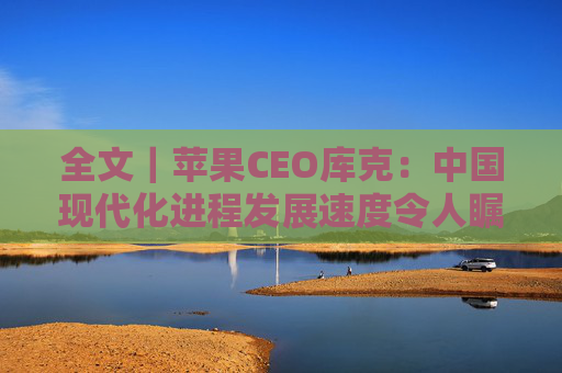 全文｜苹果CEO库克：中国现代化进程发展速度令人瞩目