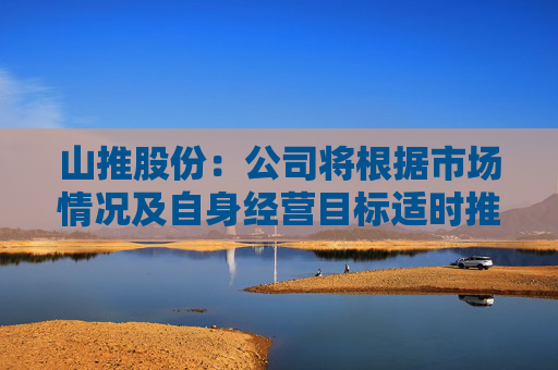 山推股份：公司将根据市场情况及自身经营目标适时推进股权激励