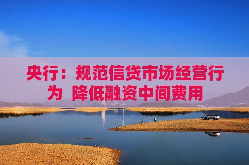 央行：规范信贷市场经营行为  降低融资中间费用