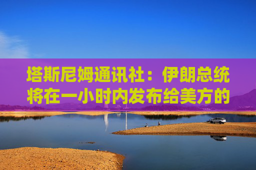 塔斯尼姆通讯社：伊朗总统将在一小时内发布给美方的信函